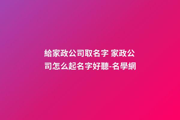 給家政公司取名字 家政公司怎么起名字好聽-名學網-第1張-公司起名-玄機派
